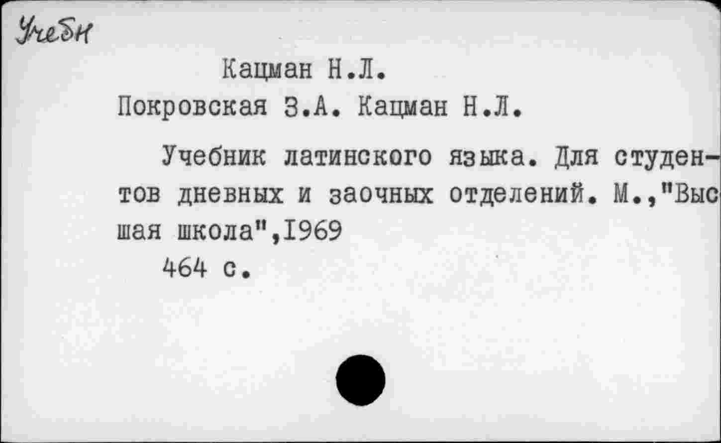 ﻿
Кацман Н.Л.
Покровская З.А. Кацман Н.Л.
Учебник латинского языка. Для студентов дневных и заочных отделений. М.,"Выс шая школа”,1969
464 с.